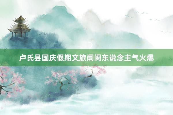 卢氏县国庆假期文旅阛阓东说念主气火爆