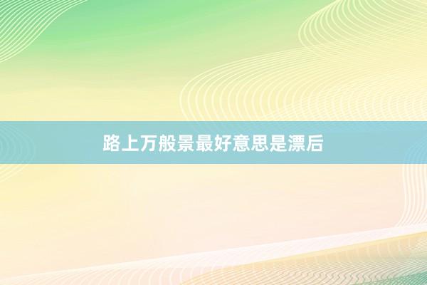 路上万般景最好意思是漂后
