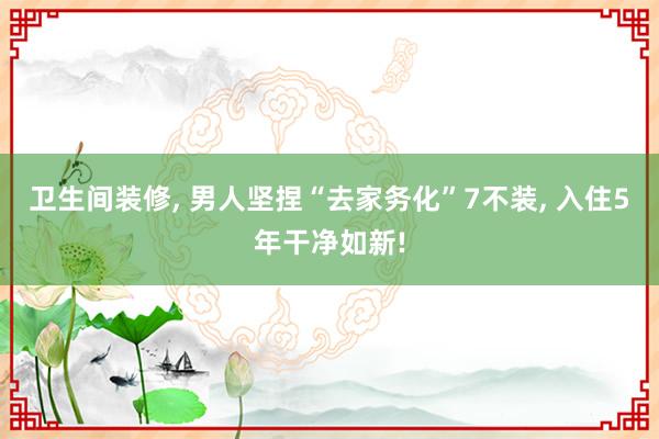 卫生间装修, 男人坚捏“去家务化”7不装, 入住5年干净如新!