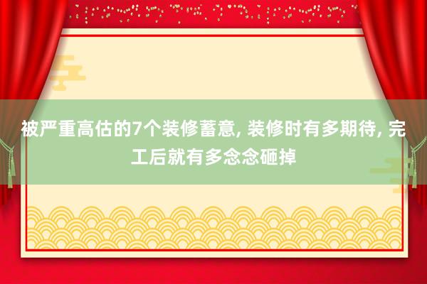 被严重高估的7个装修蓄意, 装修时有多期待, 完工后就有多念念砸掉
