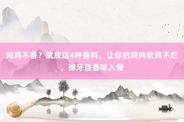 炖鸡不香？就放这4种香料，让你的鸡肉软而不烂，弹牙且香味入骨