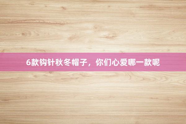 6款钩针秋冬帽子，你们心爱哪一款呢