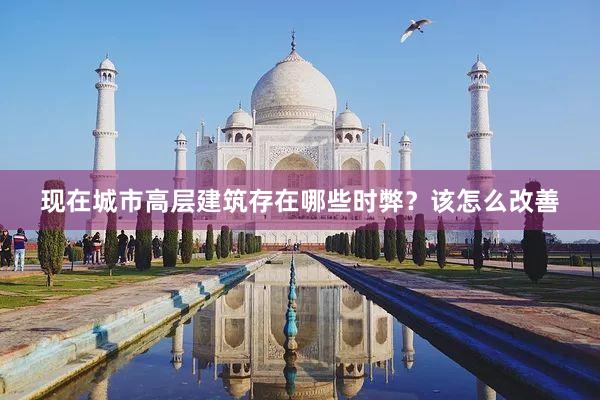 现在城市高层建筑存在哪些时弊？该怎么改善
