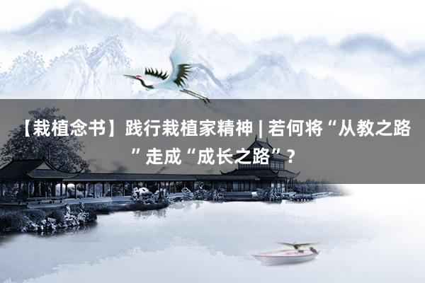 【栽植念书】践行栽植家精神 | 若何将“从教之路”走成“成长之路”？