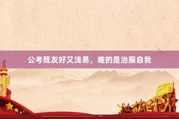 公考既友好又浅易，难的是治服自我