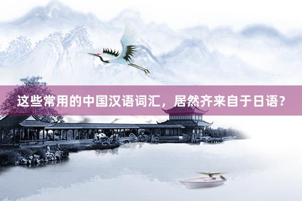 这些常用的中国汉语词汇，居然齐来自于日语？