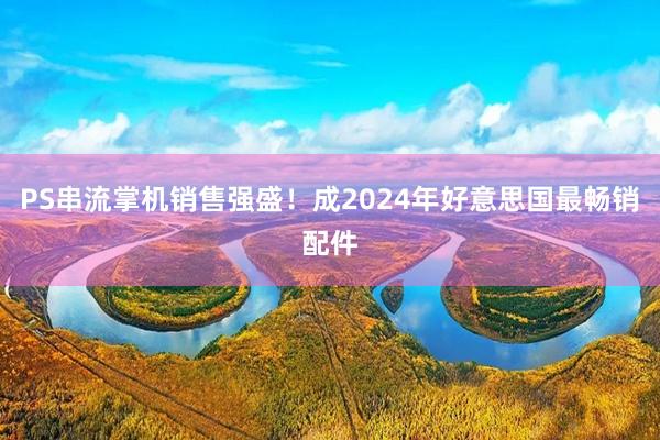 PS串流掌机销售强盛！成2024年好意思国最畅销配件