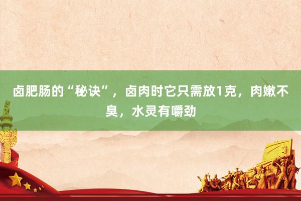 卤肥肠的“秘诀”，卤肉时它只需放1克，肉嫩不臭，水灵有嚼劲