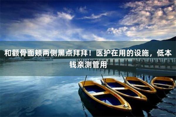 和颧骨面颊两侧黑点拜拜！医护在用的设施，低本钱亲测管用