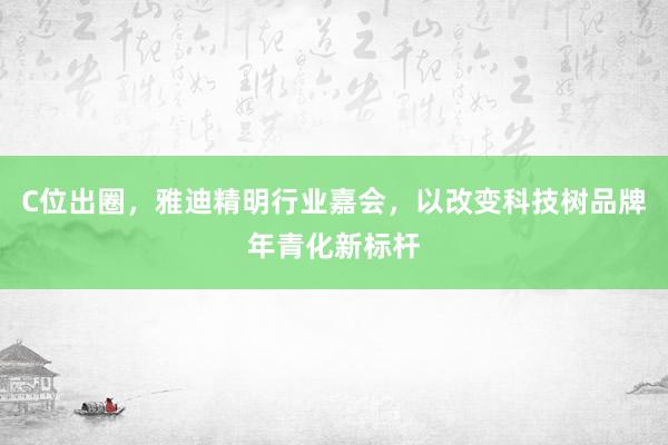C位出圈，雅迪精明行业嘉会，以改变科技树品牌年青化新标杆
