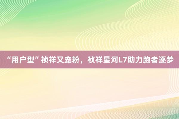 “用户型”祯祥又宠粉，祯祥星河L7助力跑者逐梦
