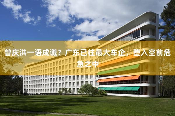 曾庆洪一语成谶？广东已往最大车企，堕入空前危急之中